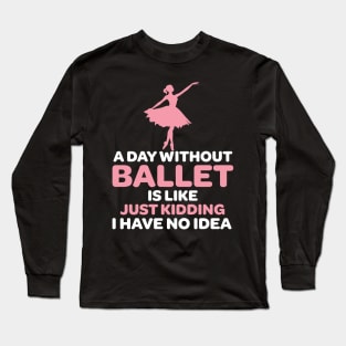 A Day Without Ballet Is Like Just Kidding I Have No Idea Long Sleeve T-Shirt